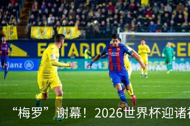 “梅罗”谢幕！2026世界杯迎诸神黄昏 我们与青春的终极告别