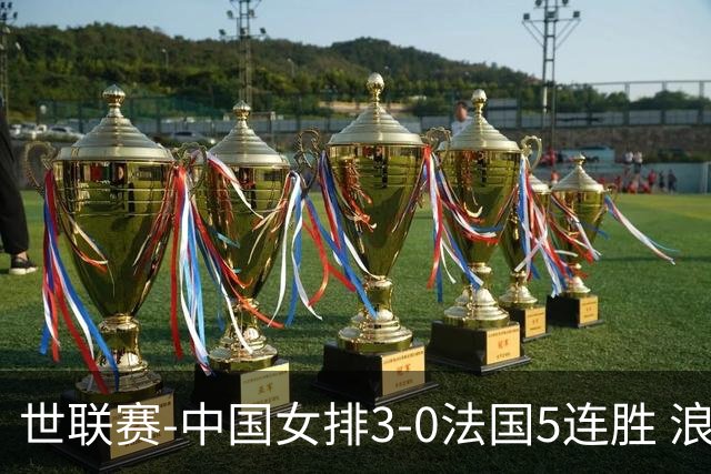 世联赛-中国女排3-0法国5连胜 浪费1赛点庄宇珊轰20分