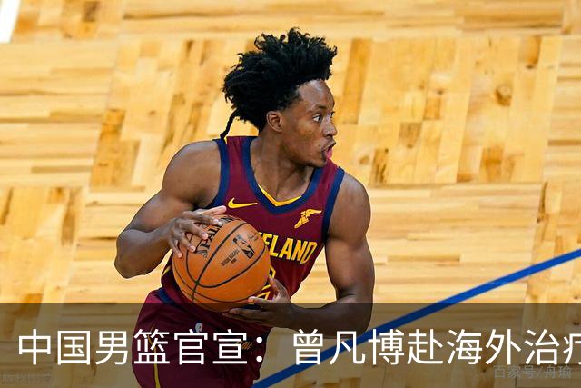中国男篮官宣：曾凡博赴海外治疗伤病 王浩然处理个人事务暂离队