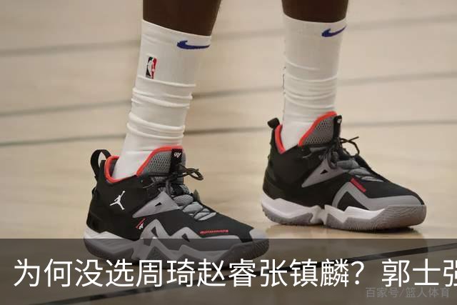 为何没选周琦赵睿张镇麟？郭士强说得很直白，太务实了，好样的！