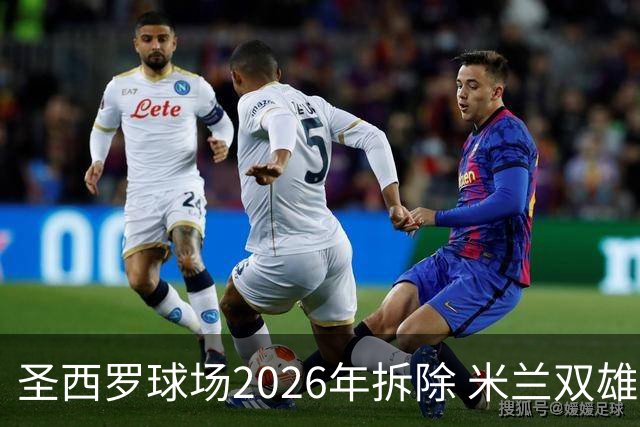 圣西罗球场2026年拆除 米兰双雄投资10亿建设新球场