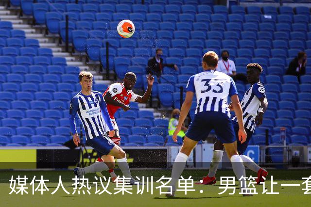 媒体人热议集训名单：男篮让一套首发 张镇麟缺席意外