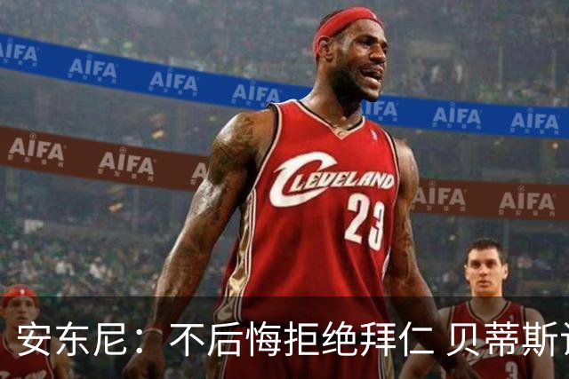 安东尼：不后悔拒绝拜仁 贝蒂斯让我找回足球的快乐 曼联让我成熟