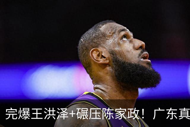 完爆王洪泽+碾压陈家政！广东真核打成大腿，杜锋为他交易徐杰？