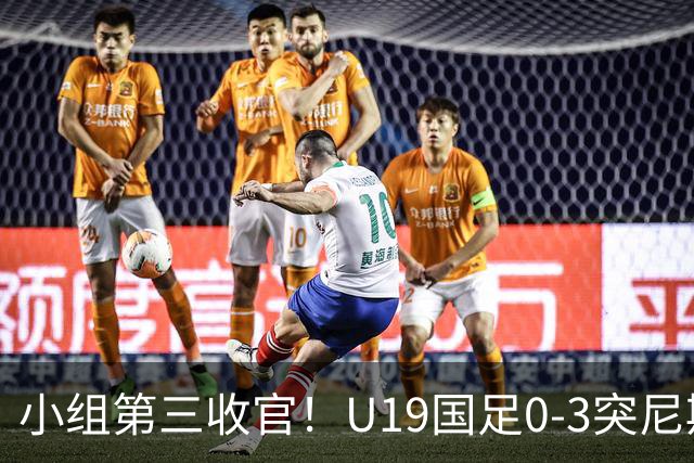 小组第三收官！U19国足0-3突尼斯U23 武之程送礼杨展彭染红+送点