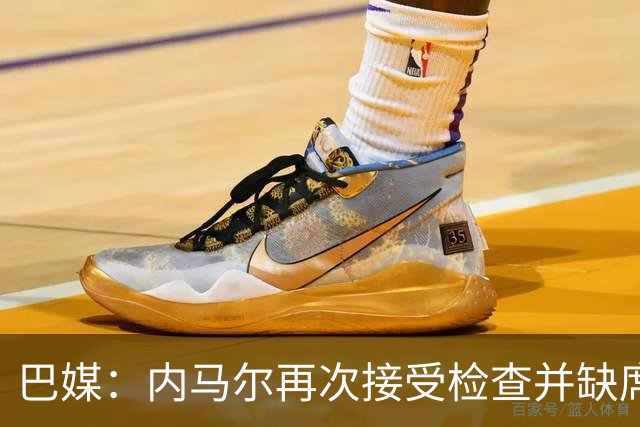 巴媒：内马尔再次接受检查并缺席合练，右小腿受伤已缺阵近1个月