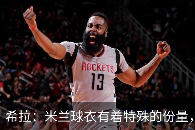 希拉：米兰球衣有着特殊的份量，我们可以一起做到伟大的事情
