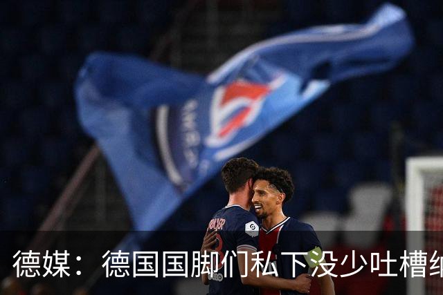 德媒：德国国脚们私下没少吐槽纳帅的沟通方式，他毫无亲和力可言