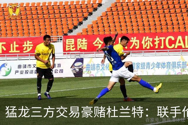 猛龙三方交易豪赌杜兰特：联手伦纳德巴恩斯组三巨头