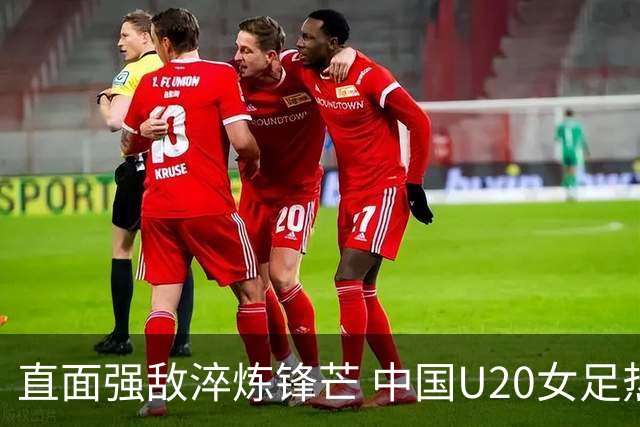 直面强敌淬炼锋芒 中国U20女足热身赛虽败犹荣 未来可期