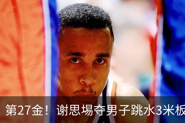 第27金！谢思埸夺男子跳水3米板金牌王宗源摘银