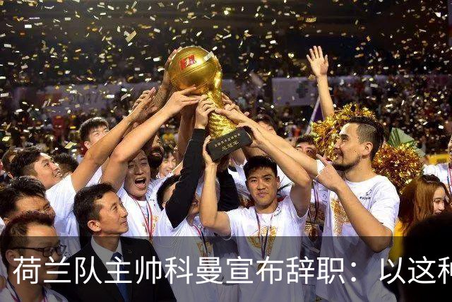 荷兰队主帅科曼宣布辞职：以这种方式结束 让我倍感痛心