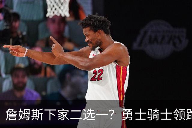 詹姆斯下家二选一？勇士骑士领跑争夺战