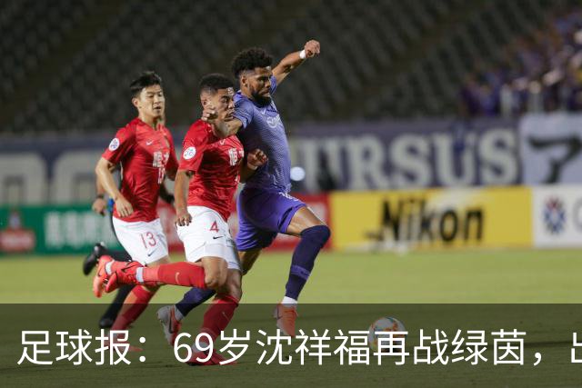 足球报：69岁沈祥福再战绿茵，出任河北省足球青训中心青训总监