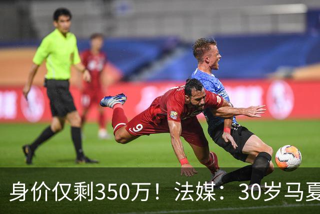身价仅剩350万！法媒：30岁马夏尔被墨超队解约 他仍相信能踢法甲