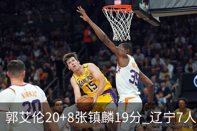 郭艾伦20+8张镇麟19分 辽宁7人上双力克深圳