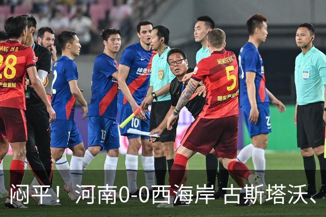 闷平！河南0-0西海岸 古斯塔沃、何超中框 阿布拉汗替补席染红