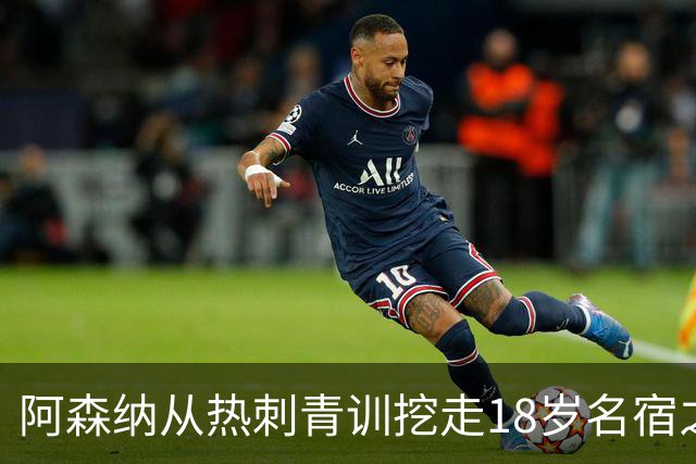 阿森纳从热刺青训挖走18岁名宿之子，但错过亿元标王