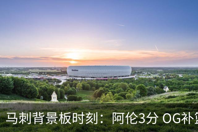马刺背景板时刻：阿伦3分 OG补篮 老鱼绝杀 保罗抢7绝杀 35秒13分
