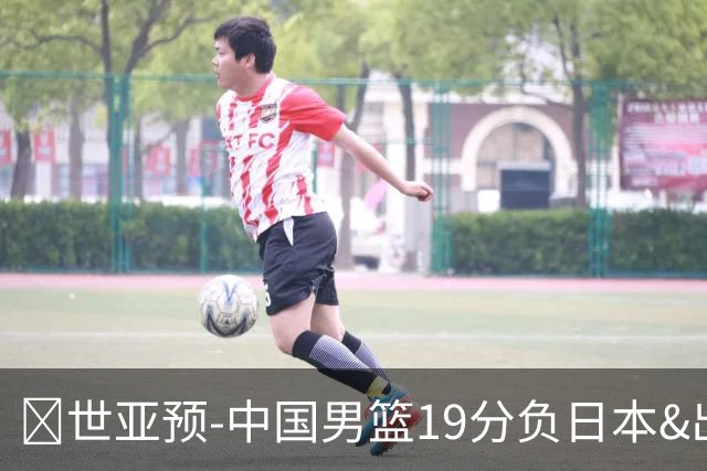 🏀世亚预-中国男篮19分负日本&出线告急 胡金秋15分 霍金森27分