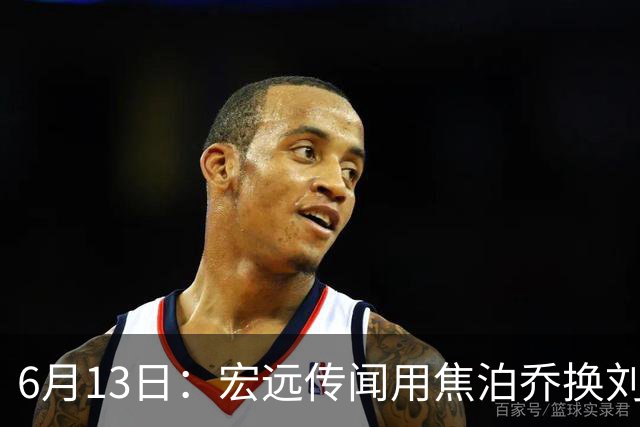 6月13日：宏远传闻用焦泊乔换刘传兴，球迷质疑交易合理性，杜锋与焦泊乔不和成焦点