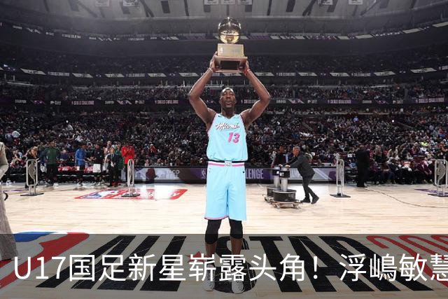 U17国足新星崭露头角！浮嶋敏慧眼识珠，首秀破门助力大胜！